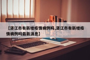 【湛江市有新增疫情病例吗,湛江市有新增疫情病例吗最新消息】