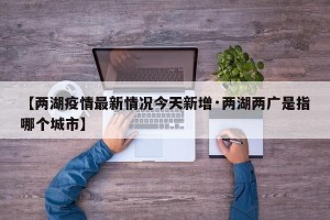 【两湖疫情最新情况今天新增·两湖两广是指哪个城市】