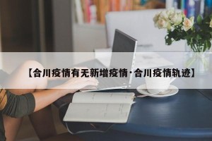 【合川疫情有无新增疫情·合川疫情轨迹】