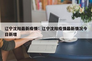 辽宁沈阳最新疫情：辽宁沈阳疫情最新情况今日新增