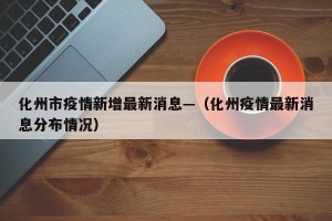 化州市疫情新增最新消息—（化州疫情最新消息分布情况）