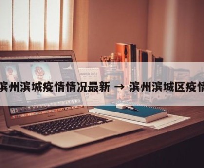 滨州滨城疫情情况最新 → 滨州滨城区疫情