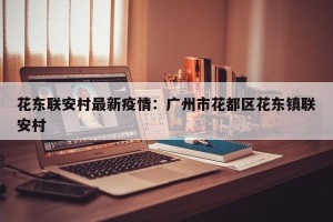 花东联安村最新疫情：广州市花都区花东镇联安村