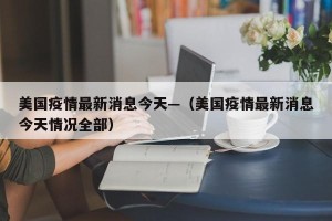 美国疫情最新消息今天—（美国疫情最新消息今天情况全部）