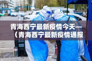 青海西宁最新疫情今天—（青海西宁最新疫情通报）
