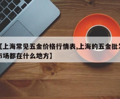【上海常见五金价格行情表,上海的五金批发市场都在什么地方】