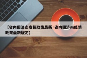【省内回济南疫情政策最新·省内回济南疫情政策最新规定】