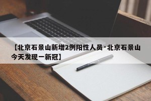 【北京石景山新增2例阳性人员·北京石景山今天发现一新冠】