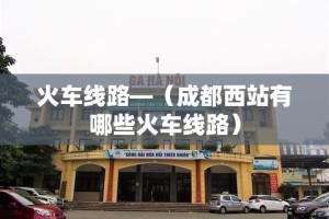 火车线路—（成都西站有哪些火车线路）
