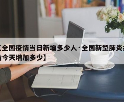 【全国疫情当日新增多少人·全国新型肺炎疫情今天增加多少】