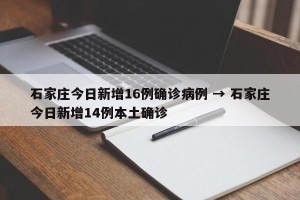 石家庄今日新增16例确诊病例 → 石家庄今日新增14例本土确诊