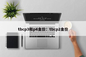 tbcp3和p4金价：tbcp2金价