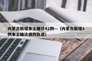 内蒙古新增本土确诊42例—（内蒙古新增1例本土确诊病例轨迹）