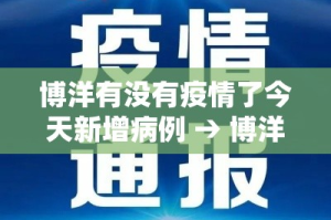 博洋有没有疫情了今天新增病例 → 博洋是哪里