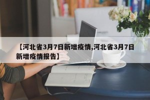 【河北省3月7日新增疫情,河北省3月7日新增疫情报告】