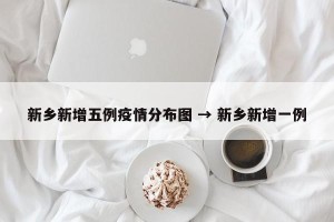 新乡新增五例疫情分布图 → 新乡新增一例