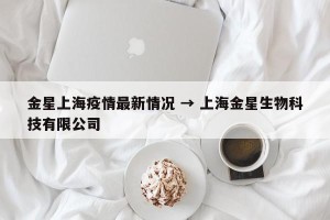 金星上海疫情最新情况 → 上海金星生物科技有限公司