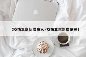【疫情北京新增病人·疫情北京新增病例】