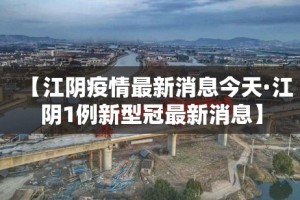 【江阴疫情最新消息今天·江阴1例新型冠最新消息】