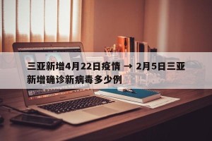 三亚新增4月22日疫情 → 2月5日三亚新增确诊新病毒多少例