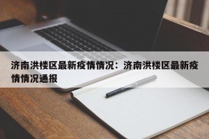 济南洪楼区最新疫情情况：济南洪楼区最新疫情情况通报
