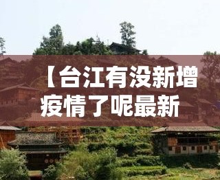 【台江有没新增疫情了呢最新消息,台江县疫情防控】
