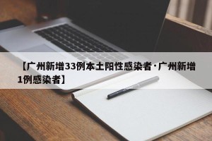 【广州新增33例本土阳性感染者·广州新增1例感染者】