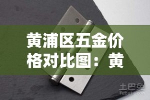黄浦区五金价格对比图：黄埔区最大的五金城是哪个