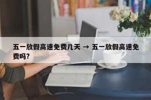 五一放假高速免费几天 → 五一放假高速免费吗?