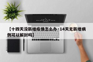 【十四天没新增疫情怎么办·14天无新增病例可以解封吗】