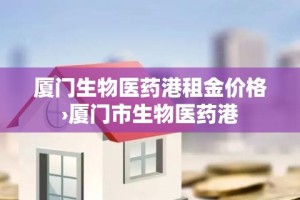 厦门生物医药港租金价格›厦门市生物医药港