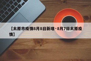 【太原市疫情8月8日新增·8月7日太原疫情】