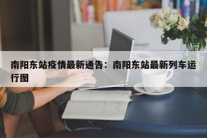南阳东站疫情最新通告：南阳东站最新列车运行图