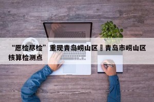 “愿检尽检”重现青岛崂山区›青岛市崂山区核算检测点
