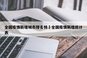 全国疫情新增城市排名榜›全国疫情新增统计表