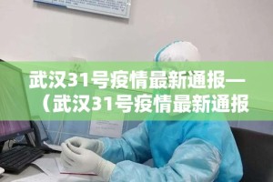 武汉31号疫情最新通报—（武汉31号疫情最新通报情况）