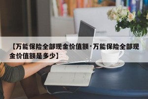 【万能保险全部现金价值额·万能保险全部现金价值额是多少】