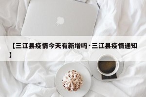 【三江县疫情今天有新增吗·三江县疫情通知】