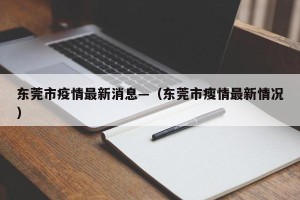 东莞市疫情最新消息—（东莞市瘦情最新情况）