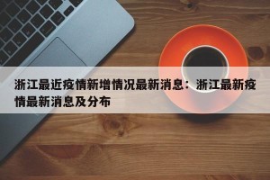 浙江最近疫情新增情况最新消息：浙江最新疫情最新消息及分布