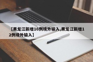 【黑龙江新增16例境外输入,黑龙江新增12例境外输入】