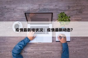疫情最新增状况：疫情最新动态?