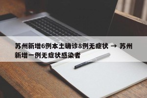 苏州新增6例本土确诊8例无症状 → 苏州新增一例无症状感染者