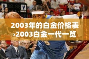 2003年的白金价格表›2003白金一代一览表