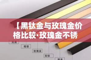【黑钛金与玫瑰金价格比较·玫瑰金不锈钢和黑钛金有什么区别?】