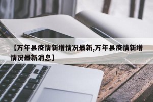 【万年县疫情新增情况最新,万年县疫情新增情况最新消息】
