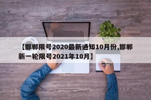 【邯郸限号2020最新通知10月份,邯郸新一轮限号2021年10月】