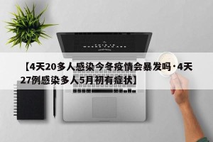 【4天20多人感染今冬疫情会暴发吗·4天27例感染多人5月初有症状】