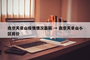 南京天景山疫情情况最新 → 南京天景山小区房价