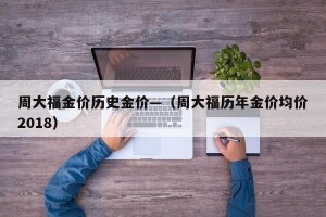 周大福金价历史金价—（周大福历年金价均价2018）